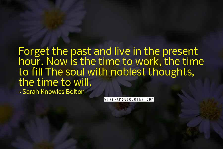 Sarah Knowles Bolton Quotes: Forget the past and live in the present hour. Now is the time to work, the time to fill The soul with noblest thoughts, the time to will.