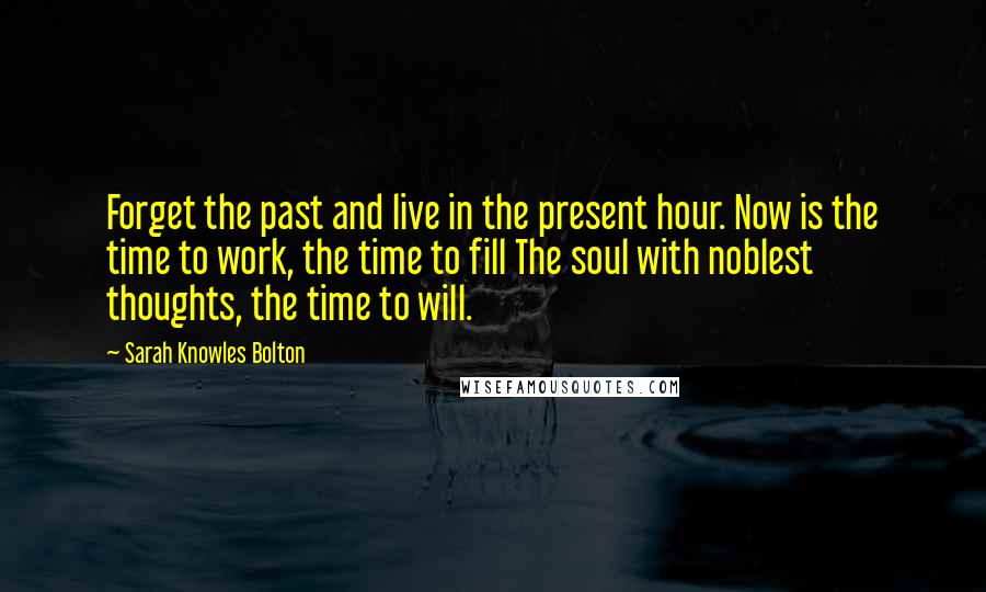 Sarah Knowles Bolton Quotes: Forget the past and live in the present hour. Now is the time to work, the time to fill The soul with noblest thoughts, the time to will.