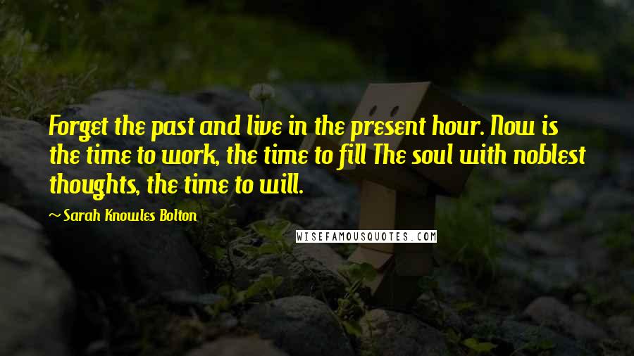 Sarah Knowles Bolton Quotes: Forget the past and live in the present hour. Now is the time to work, the time to fill The soul with noblest thoughts, the time to will.