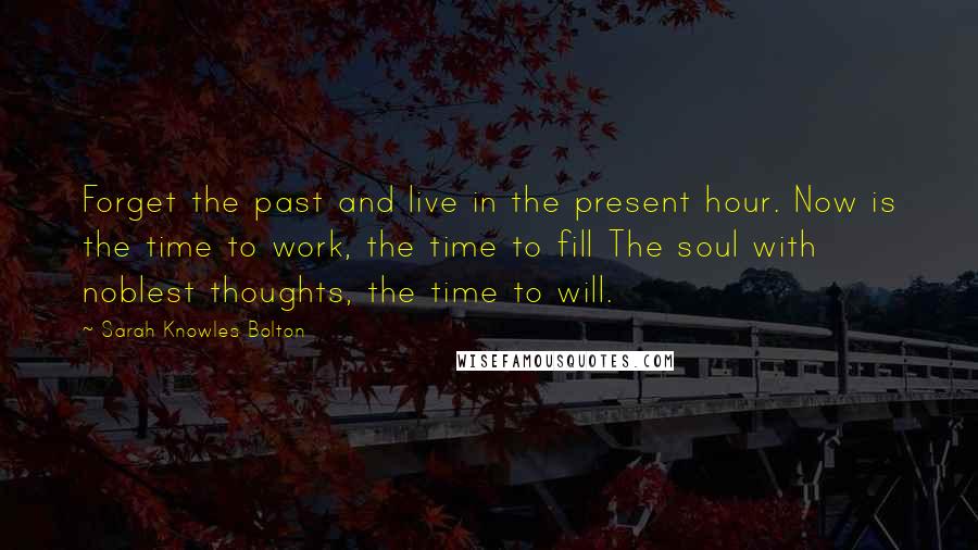 Sarah Knowles Bolton Quotes: Forget the past and live in the present hour. Now is the time to work, the time to fill The soul with noblest thoughts, the time to will.