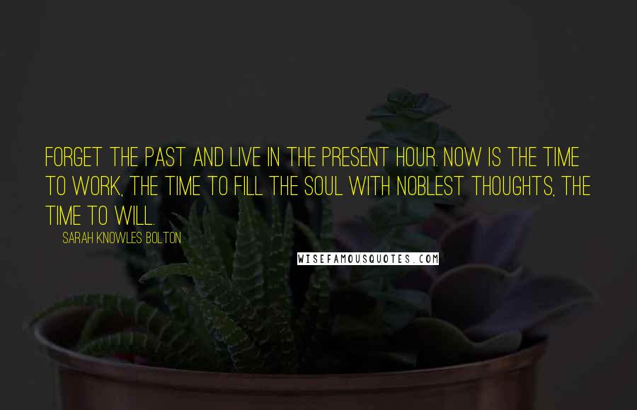 Sarah Knowles Bolton Quotes: Forget the past and live in the present hour. Now is the time to work, the time to fill The soul with noblest thoughts, the time to will.