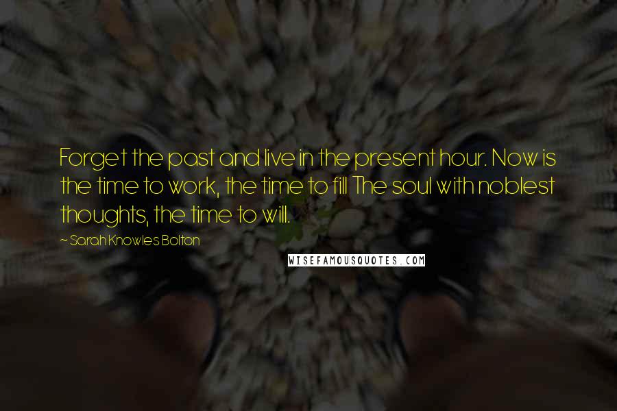 Sarah Knowles Bolton Quotes: Forget the past and live in the present hour. Now is the time to work, the time to fill The soul with noblest thoughts, the time to will.