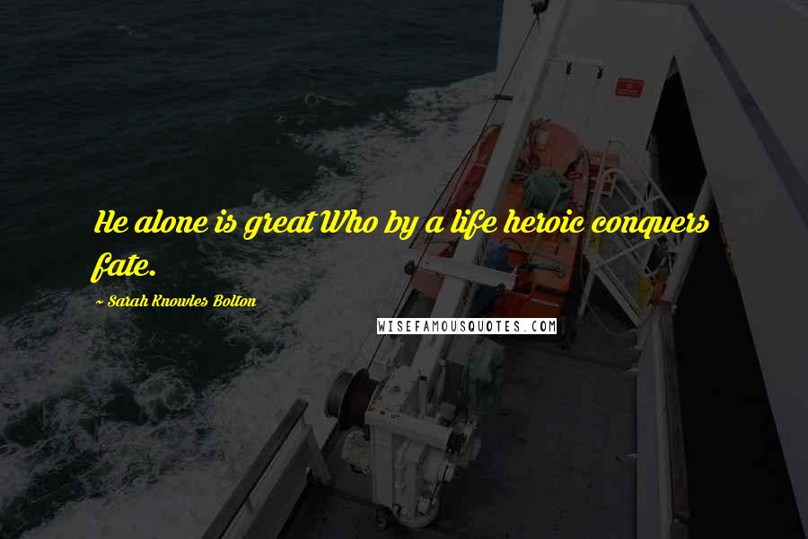 Sarah Knowles Bolton Quotes: He alone is great Who by a life heroic conquers fate.