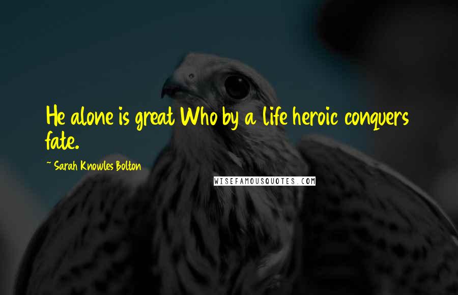 Sarah Knowles Bolton Quotes: He alone is great Who by a life heroic conquers fate.