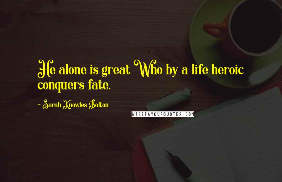 Sarah Knowles Bolton Quotes: He alone is great Who by a life heroic conquers fate.