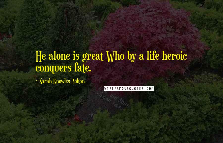 Sarah Knowles Bolton Quotes: He alone is great Who by a life heroic conquers fate.