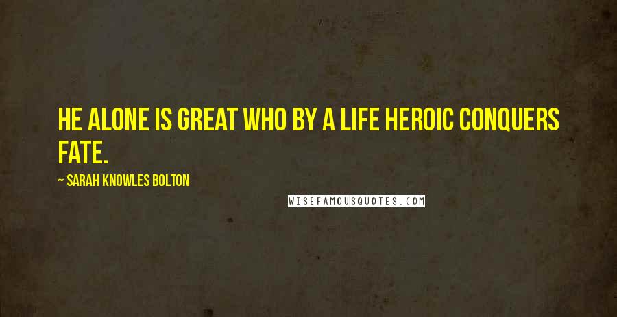 Sarah Knowles Bolton Quotes: He alone is great Who by a life heroic conquers fate.