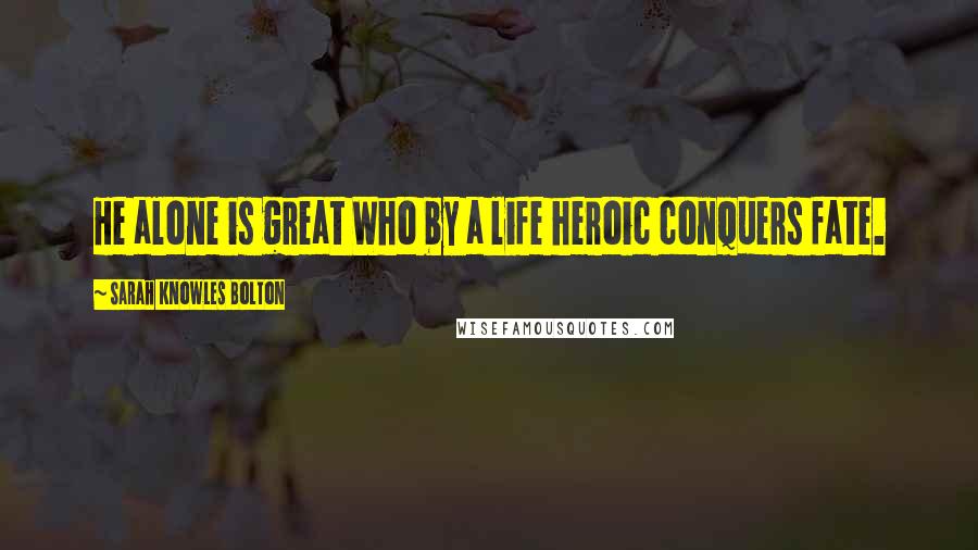 Sarah Knowles Bolton Quotes: He alone is great Who by a life heroic conquers fate.