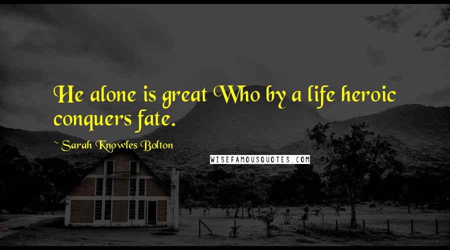 Sarah Knowles Bolton Quotes: He alone is great Who by a life heroic conquers fate.