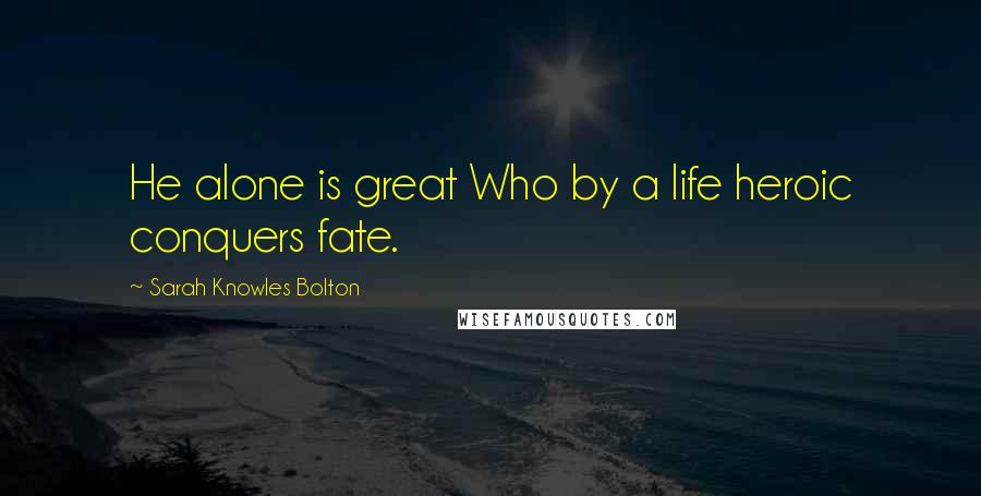 Sarah Knowles Bolton Quotes: He alone is great Who by a life heroic conquers fate.