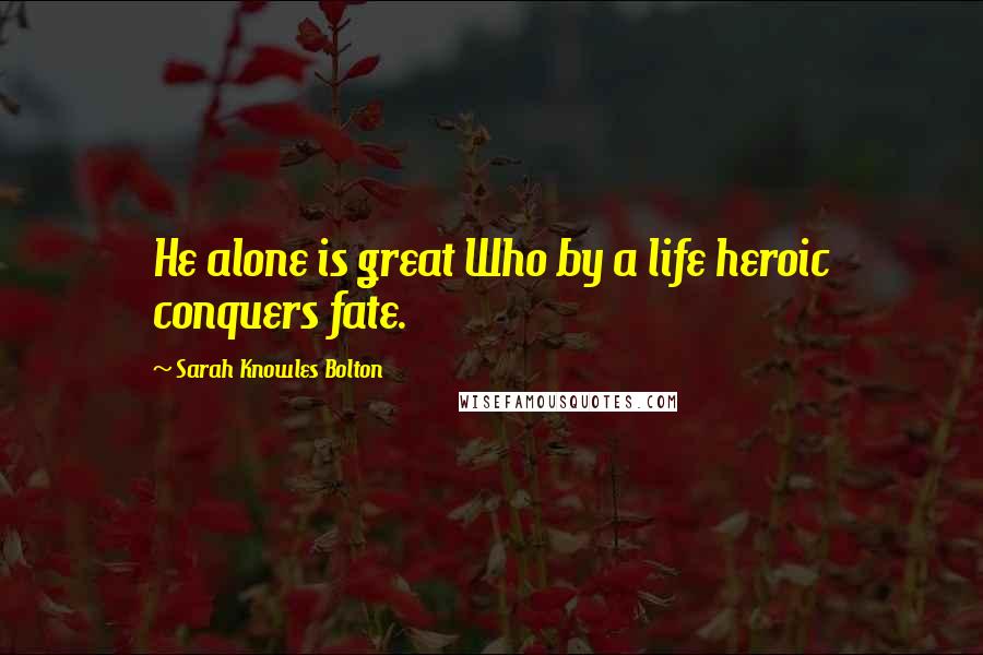 Sarah Knowles Bolton Quotes: He alone is great Who by a life heroic conquers fate.