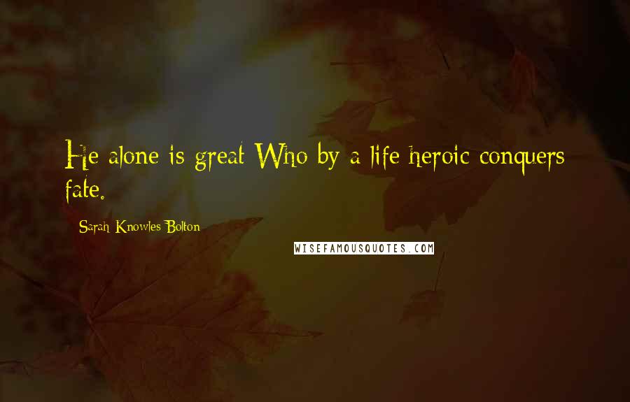 Sarah Knowles Bolton Quotes: He alone is great Who by a life heroic conquers fate.