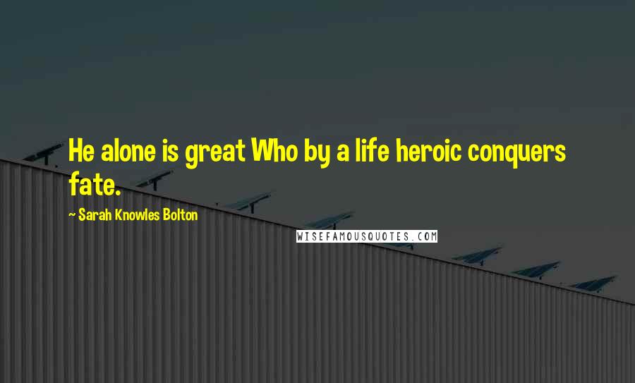 Sarah Knowles Bolton Quotes: He alone is great Who by a life heroic conquers fate.