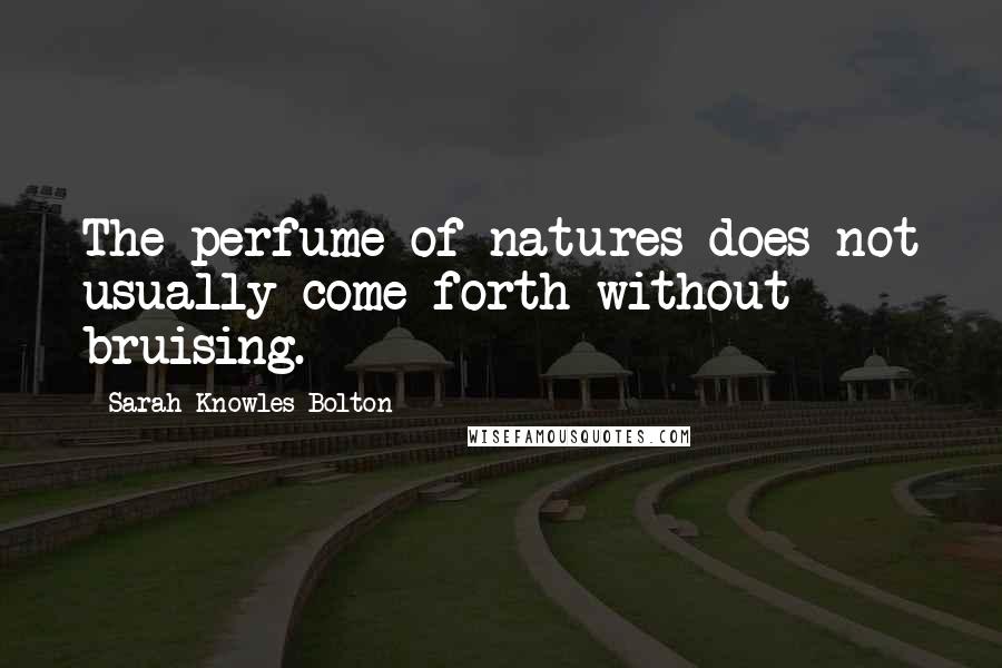 Sarah Knowles Bolton Quotes: The perfume of natures does not usually come forth without bruising.