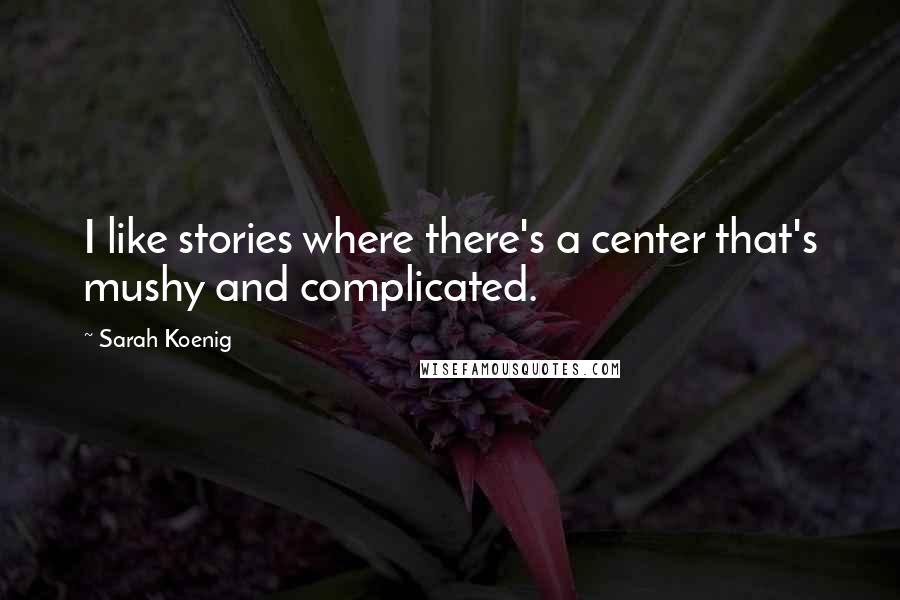 Sarah Koenig Quotes: I like stories where there's a center that's mushy and complicated.