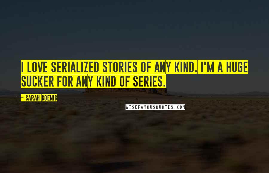 Sarah Koenig Quotes: I love serialized stories of any kind. I'm a huge sucker for any kind of series.