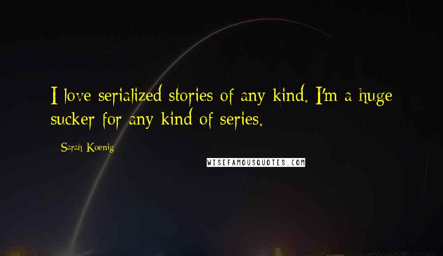 Sarah Koenig Quotes: I love serialized stories of any kind. I'm a huge sucker for any kind of series.