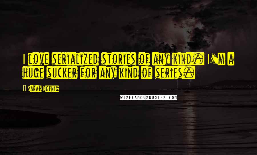 Sarah Koenig Quotes: I love serialized stories of any kind. I'm a huge sucker for any kind of series.