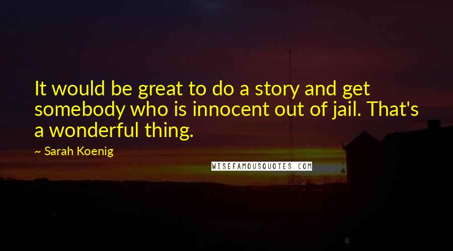 Sarah Koenig Quotes: It would be great to do a story and get somebody who is innocent out of jail. That's a wonderful thing.