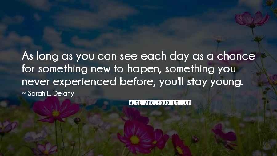 Sarah L. Delany Quotes: As long as you can see each day as a chance for something new to hapen, something you never experienced before, you'll stay young.