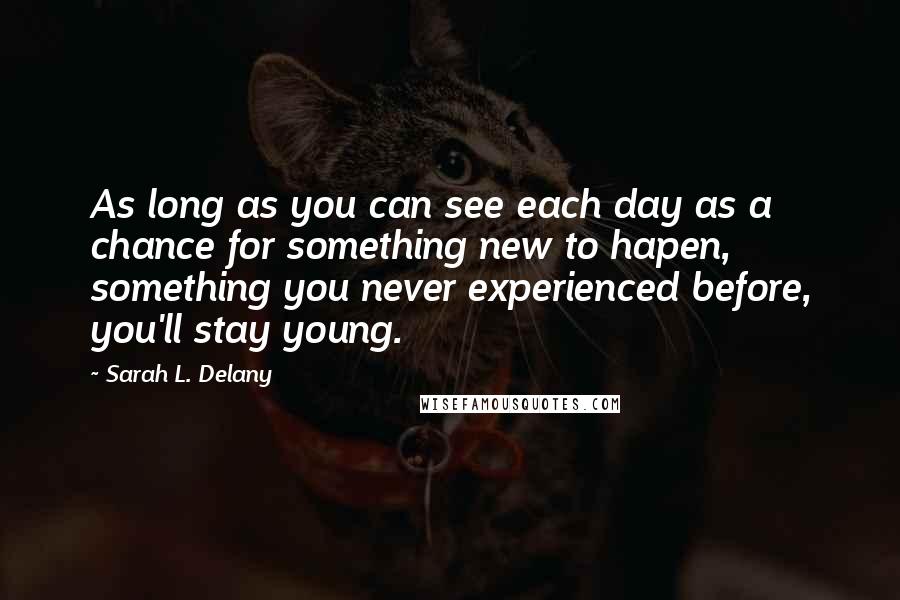 Sarah L. Delany Quotes: As long as you can see each day as a chance for something new to hapen, something you never experienced before, you'll stay young.