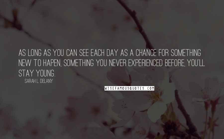 Sarah L. Delany Quotes: As long as you can see each day as a chance for something new to hapen, something you never experienced before, you'll stay young.