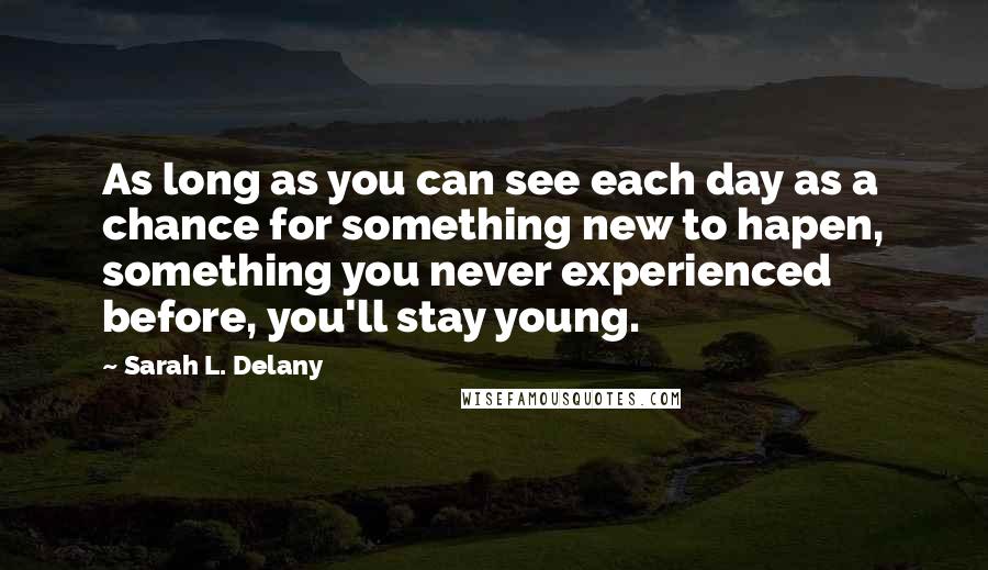 Sarah L. Delany Quotes: As long as you can see each day as a chance for something new to hapen, something you never experienced before, you'll stay young.