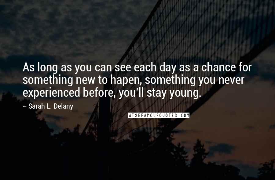 Sarah L. Delany Quotes: As long as you can see each day as a chance for something new to hapen, something you never experienced before, you'll stay young.