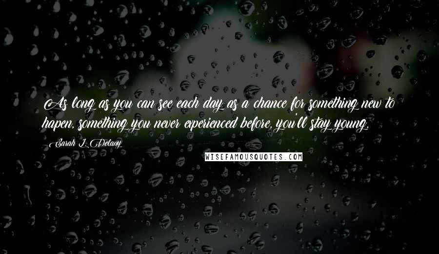 Sarah L. Delany Quotes: As long as you can see each day as a chance for something new to hapen, something you never experienced before, you'll stay young.