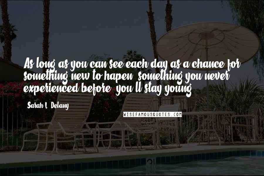 Sarah L. Delany Quotes: As long as you can see each day as a chance for something new to hapen, something you never experienced before, you'll stay young.