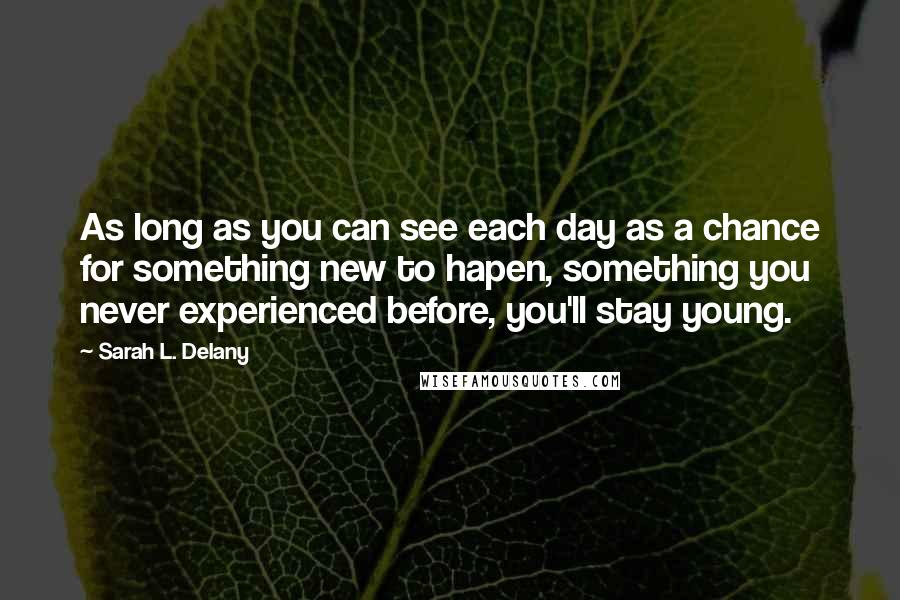 Sarah L. Delany Quotes: As long as you can see each day as a chance for something new to hapen, something you never experienced before, you'll stay young.