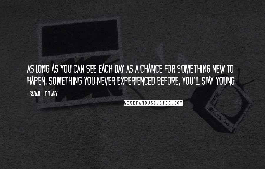 Sarah L. Delany Quotes: As long as you can see each day as a chance for something new to hapen, something you never experienced before, you'll stay young.