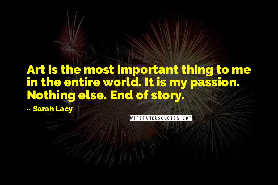Sarah Lacy Quotes: Art is the most important thing to me in the entire world. It is my passion. Nothing else. End of story.