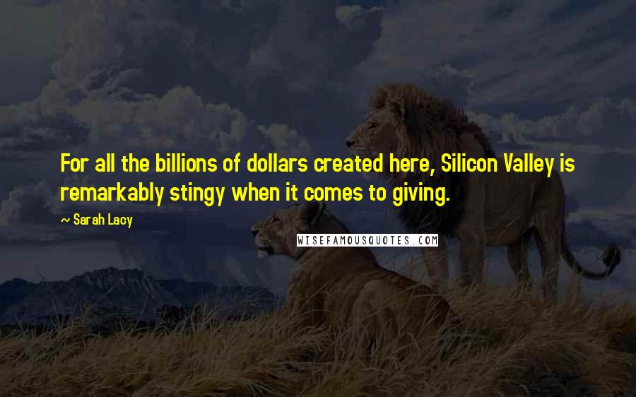 Sarah Lacy Quotes: For all the billions of dollars created here, Silicon Valley is remarkably stingy when it comes to giving.