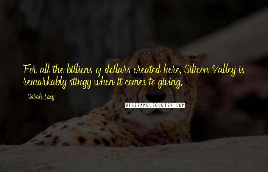 Sarah Lacy Quotes: For all the billions of dollars created here, Silicon Valley is remarkably stingy when it comes to giving.