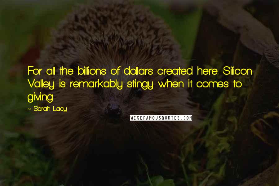 Sarah Lacy Quotes: For all the billions of dollars created here, Silicon Valley is remarkably stingy when it comes to giving.