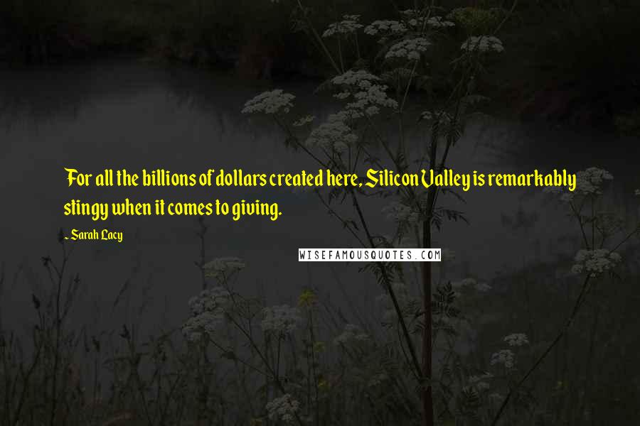 Sarah Lacy Quotes: For all the billions of dollars created here, Silicon Valley is remarkably stingy when it comes to giving.