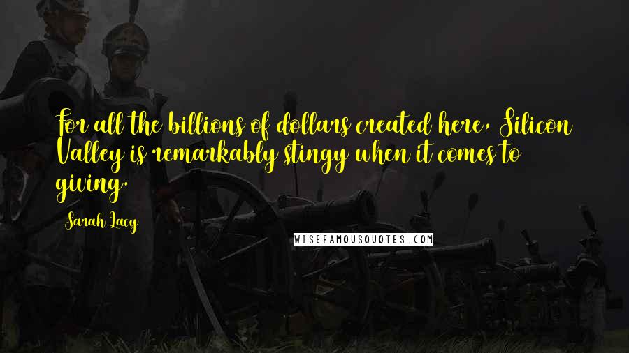 Sarah Lacy Quotes: For all the billions of dollars created here, Silicon Valley is remarkably stingy when it comes to giving.