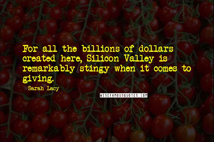 Sarah Lacy Quotes: For all the billions of dollars created here, Silicon Valley is remarkably stingy when it comes to giving.