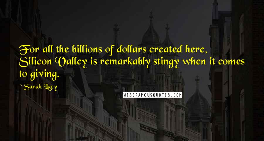 Sarah Lacy Quotes: For all the billions of dollars created here, Silicon Valley is remarkably stingy when it comes to giving.