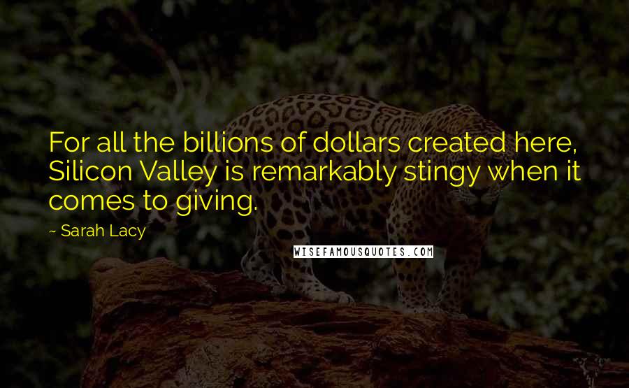 Sarah Lacy Quotes: For all the billions of dollars created here, Silicon Valley is remarkably stingy when it comes to giving.