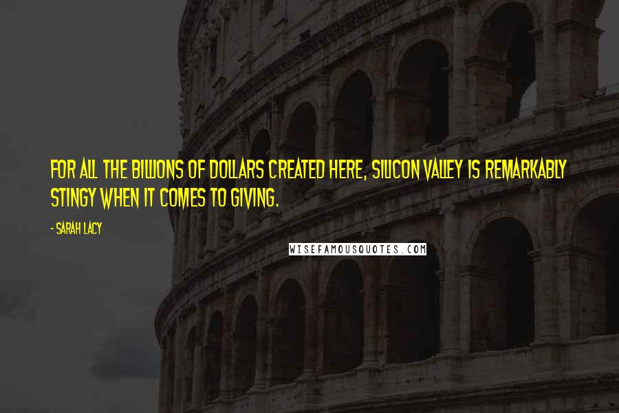 Sarah Lacy Quotes: For all the billions of dollars created here, Silicon Valley is remarkably stingy when it comes to giving.