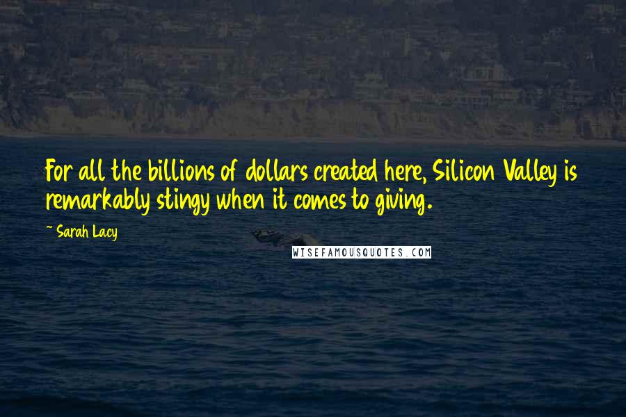 Sarah Lacy Quotes: For all the billions of dollars created here, Silicon Valley is remarkably stingy when it comes to giving.