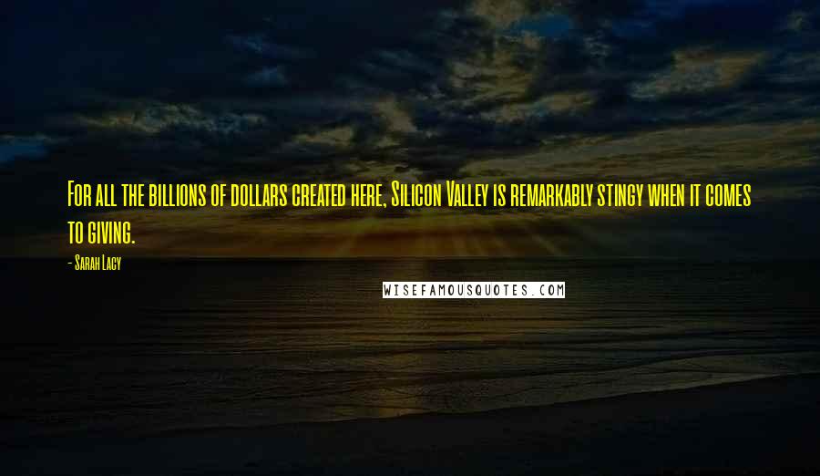 Sarah Lacy Quotes: For all the billions of dollars created here, Silicon Valley is remarkably stingy when it comes to giving.