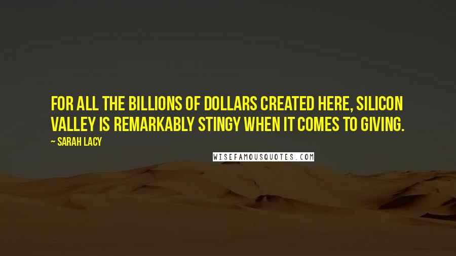 Sarah Lacy Quotes: For all the billions of dollars created here, Silicon Valley is remarkably stingy when it comes to giving.