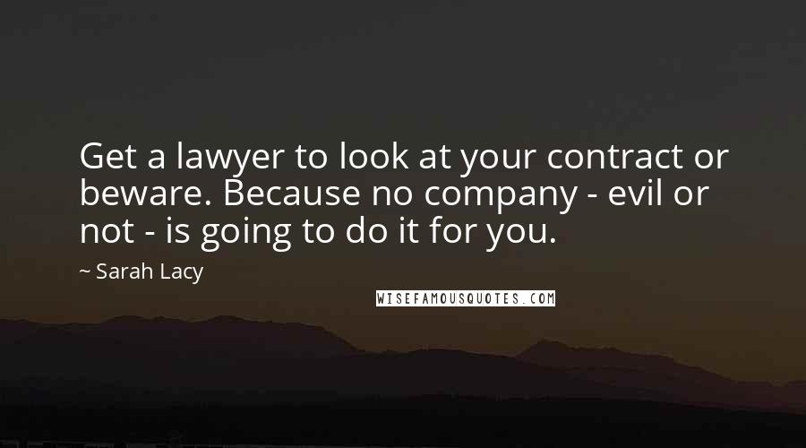 Sarah Lacy Quotes: Get a lawyer to look at your contract or beware. Because no company - evil or not - is going to do it for you.