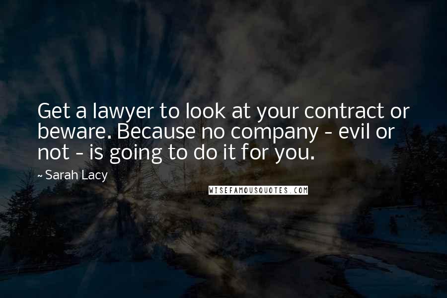 Sarah Lacy Quotes: Get a lawyer to look at your contract or beware. Because no company - evil or not - is going to do it for you.