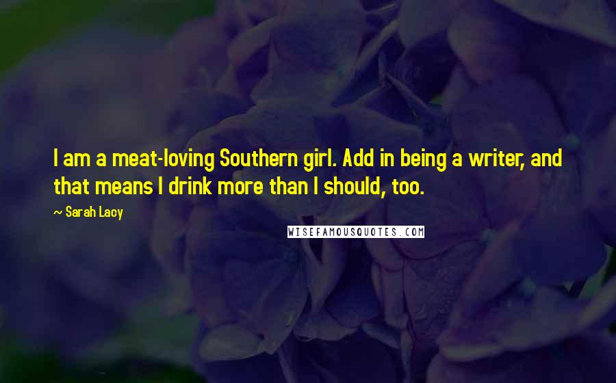 Sarah Lacy Quotes: I am a meat-loving Southern girl. Add in being a writer, and that means I drink more than I should, too.