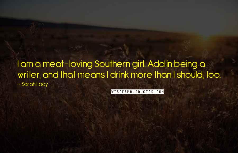 Sarah Lacy Quotes: I am a meat-loving Southern girl. Add in being a writer, and that means I drink more than I should, too.
