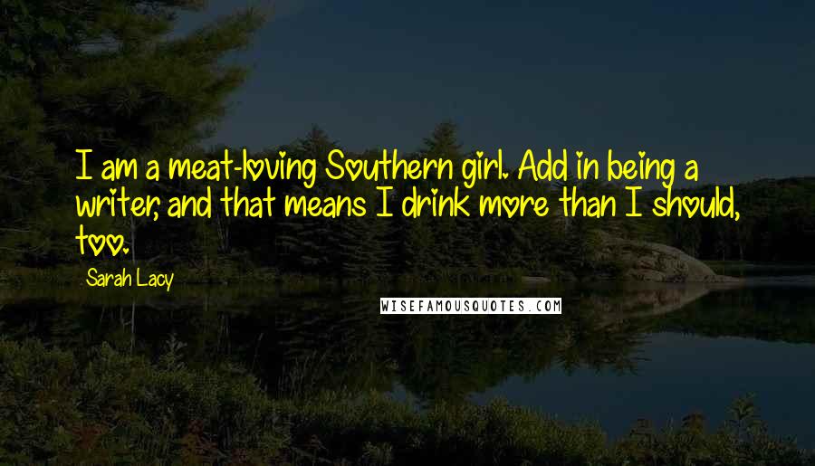 Sarah Lacy Quotes: I am a meat-loving Southern girl. Add in being a writer, and that means I drink more than I should, too.